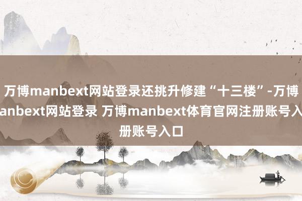 万博manbext网站登录还挑升修建“十三楼”-万博manbext网站登录 万博manbext体育官网注册账号入口