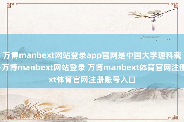 万博manbext网站登录app官网是中国大学理科栽种的发轫-万博manbext网站登录 万博manbext体育官网注册账号入口