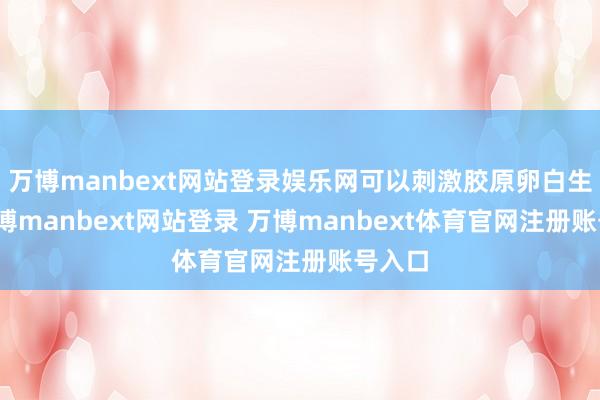 万博manbext网站登录娱乐网可以刺激胶原卵白生成-万博manbext网站登录 万博manbext体育官网注册账号入口
