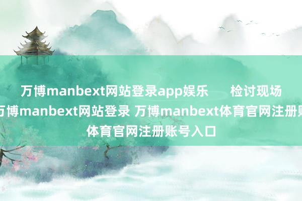 万博manbext网站登录app娱乐      检讨现场  同期-万博manbext网站登录 万博manbext体育官网注册账号入口