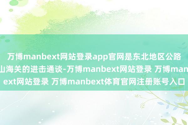 万博manbext网站登录app官网是东北地区公路交通运载大动脉和相差山海关的进击通谈-万博manbext网站登录 万博manbext体育官网注册账号入口